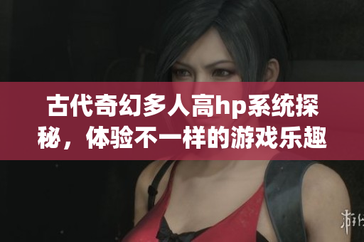 古代奇幻多人高hp系统探秘，体验不一样的游戏乐趣