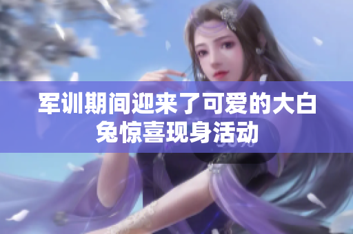 军训期间迎来了可爱的大白兔惊喜现身活动