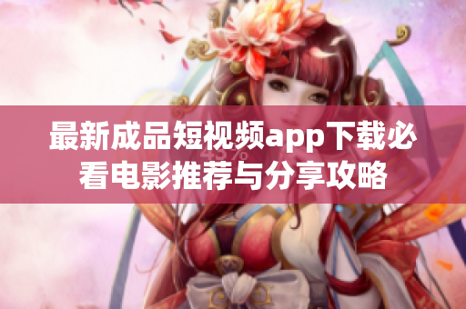 最新成品短视频app下载必看电影推荐与分享攻略