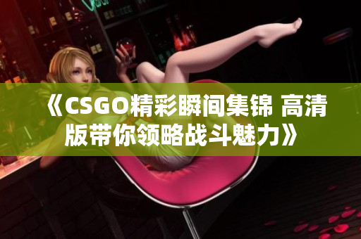 《CSGO精彩瞬间集锦 高清版带你领略战斗魅力》