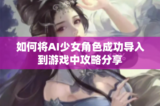 如何将AI少女角色成功导入到游戏中攻略分享
