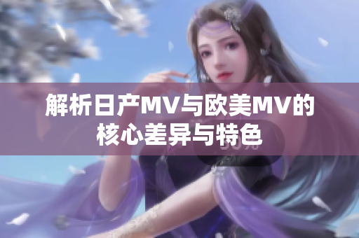 解析日产MV与欧美MV的核心差异与特色