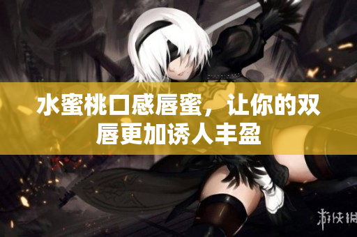 水蜜桃口感唇蜜，让你的双唇更加诱人丰盈