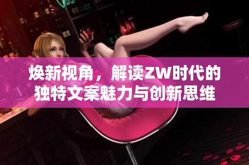 焕新视角，解读ZW时代的独特文案魅力与创新思维