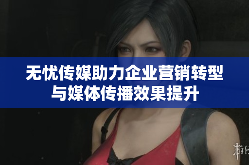 无忧传媒助力企业营销转型与媒体传播效果提升
