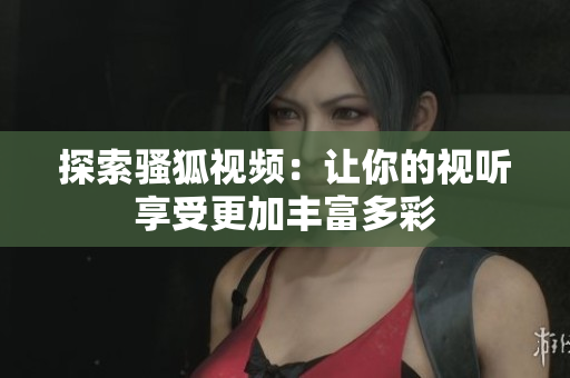 探索骚狐视频：让你的视听享受更加丰富多彩