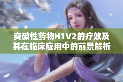突破性药物H1V2的疗效及其在临床应用中的前景解析