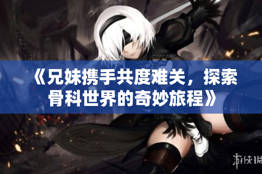 《兄妹携手共度难关，探索骨科世界的奇妙旅程》