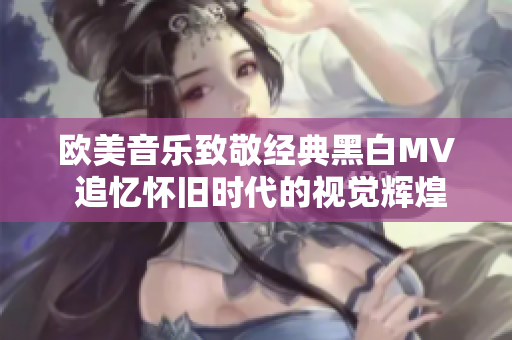 欧美音乐致敬经典黑白MV 追忆怀旧时代的视觉辉煌