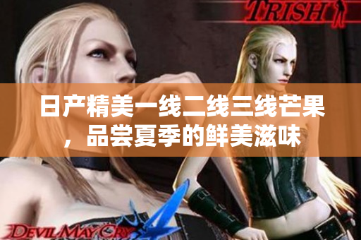日产精美一线二线三线芒果，品尝夏季的鲜美滋味