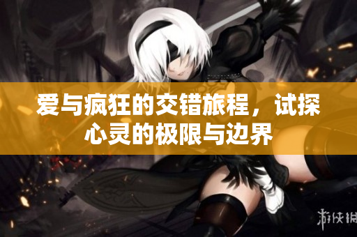 爱与疯狂的交错旅程，试探心灵的极限与边界