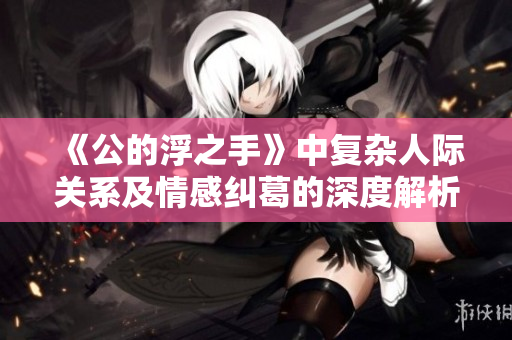 《公的浮之手》中复杂人际关系及情感纠葛的深度解析