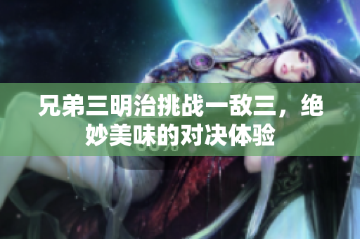 兄弟三明治挑战一敌三，绝妙美味的对决体验