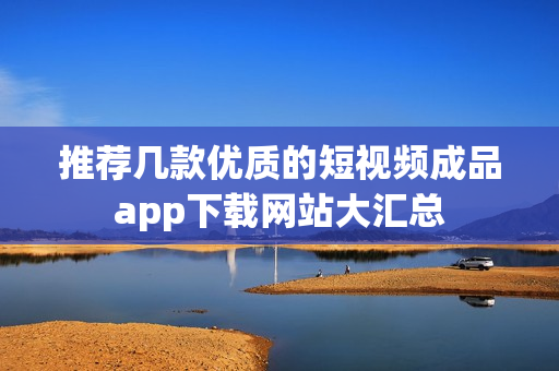 推荐几款优质的短视频成品app下载网站大汇总