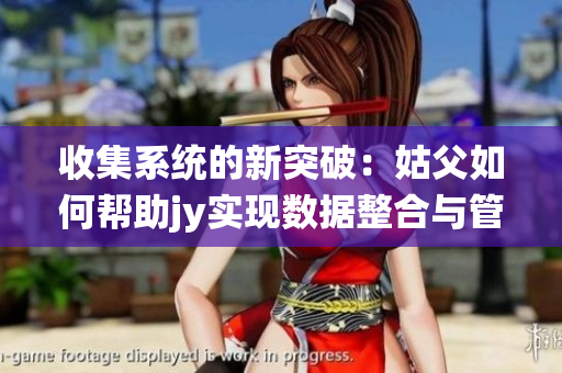 收集系统的新突破：姑父如何帮助jy实现数据整合与管理