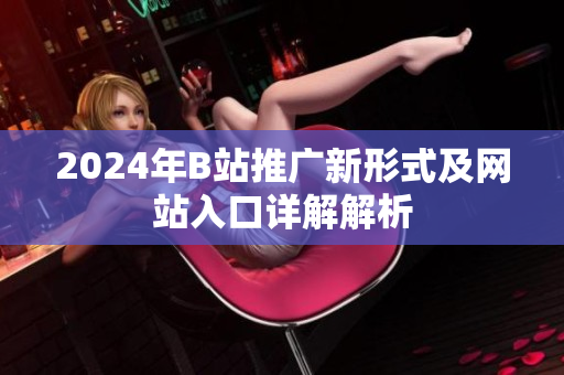 2024年B站推广新形式及网站入口详解解析