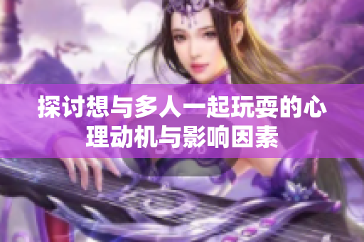 探讨想与多人一起玩耍的心理动机与影响因素