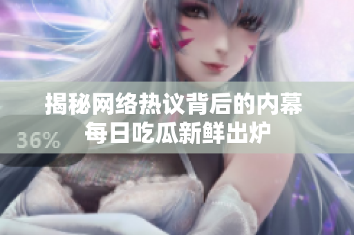 揭秘网络热议背后的内幕 每日吃瓜新鲜出炉