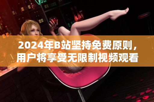 2024年B站坚持免费原则，用户将享受无限制视频观看体验