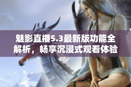 魅影直播5.3最新版功能全解析，畅享沉浸式观看体验