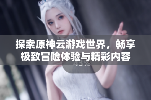 探索原神云游戏世界，畅享极致冒险体验与精彩内容