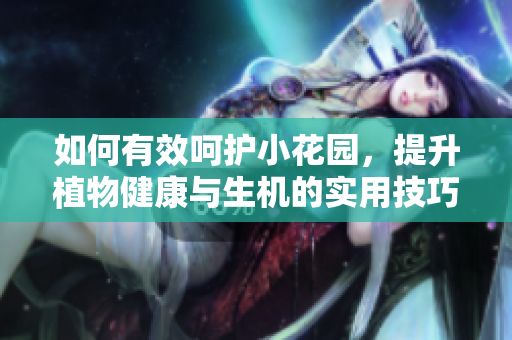 如何有效呵护小花园，提升植物健康与生机的实用技巧