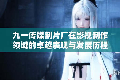 九一传媒制片厂在影视制作领域的卓越表现与发展历程探索