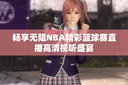 畅享无阻NBA精彩篮球赛直播高清视听盛宴