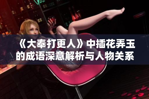 《大奉打更人》中插花弄玉的成语深意解析与人物关系探讨