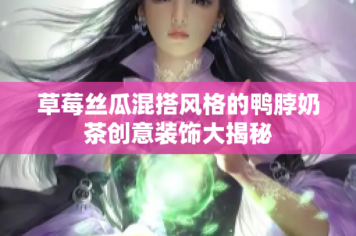 草莓丝瓜混搭风格的鸭脖奶茶创意装饰大揭秘