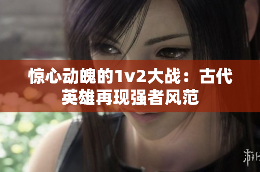 惊心动魄的1v2大战：古代英雄再现强者风范