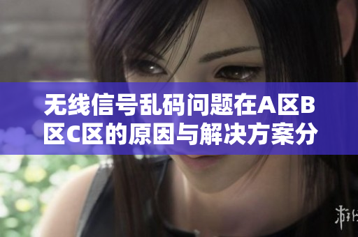 无线信号乱码问题在A区B区C区的原因与解决方案分析