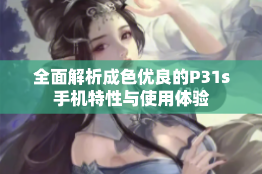全面解析成色优良的P31s手机特性与使用体验