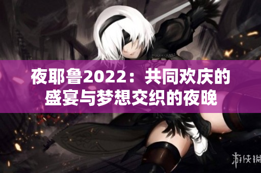 夜耶鲁2022：共同欢庆的盛宴与梦想交织的夜晚