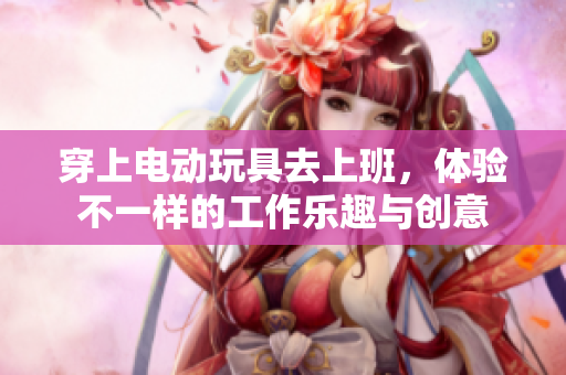 穿上电动玩具去上班，体验不一样的工作乐趣与创意