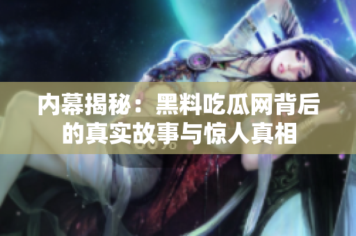 内幕揭秘：黑料吃瓜网背后的真实故事与惊人真相