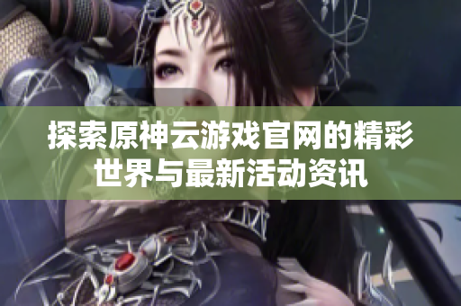 探索原神云游戏官网的精彩世界与最新活动资讯