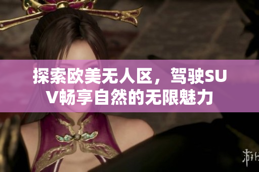 探索欧美无人区，驾驶SUV畅享自然的无限魅力