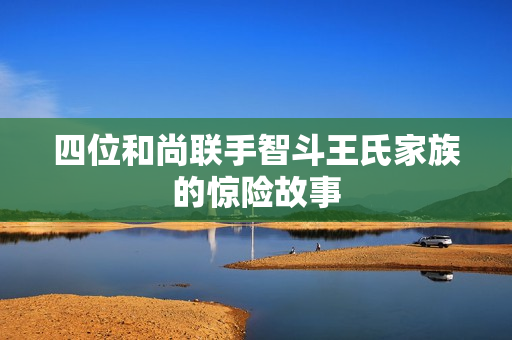 四位和尚联手智斗王氏家族的惊险故事