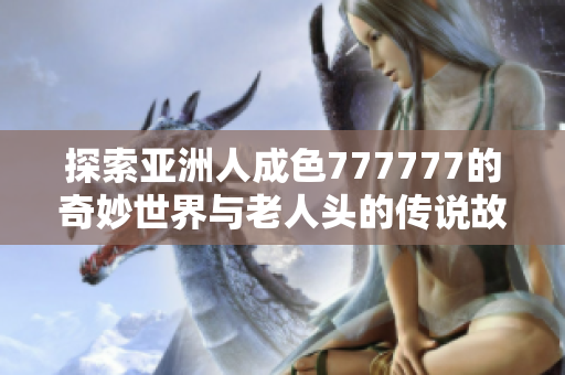 探索亚洲人成色777777的奇妙世界与老人头的传说故事
