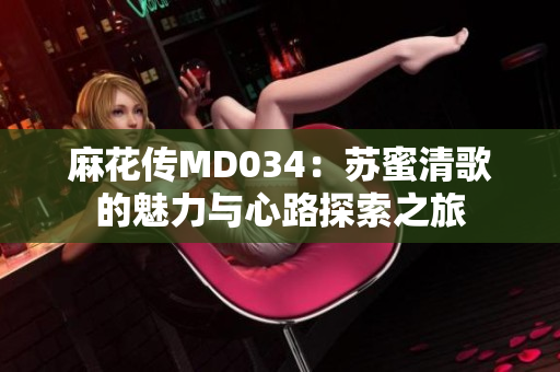 麻花传MD034：苏蜜清歌的魅力与心路探索之旅