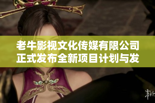 老牛影视文化传媒有限公司正式发布全新项目计划与发展愿景