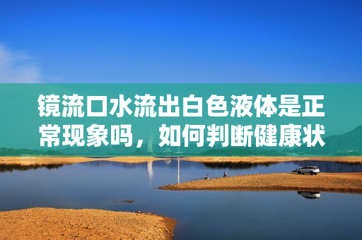 镜流口水流出白色液体是正常现象吗，如何判断健康状况