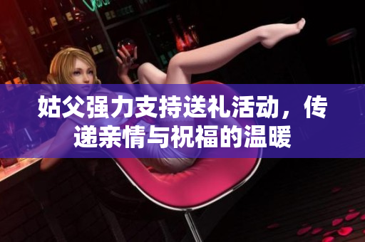 姑父强力支持送礼活动，传递亲情与祝福的温暖