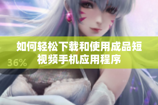 如何轻松下载和使用成品短视频手机应用程序