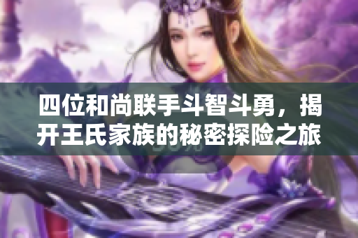 四位和尚联手斗智斗勇，揭开王氏家族的秘密探险之旅