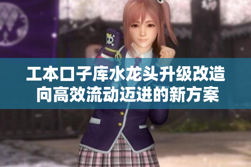 工本口子库水龙头升级改造 向高效流动迈进的新方案