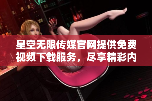 星空无限传媒官网提供免费视频下载服务，尽享精彩内容