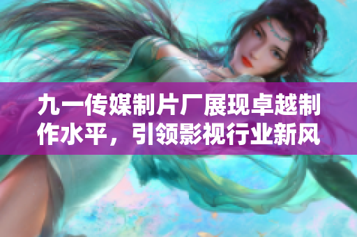 九一传媒制片厂展现卓越制作水平，引领影视行业新风潮