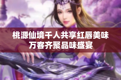 桃源仙境千人共享红唇美味万客齐聚品味盛宴